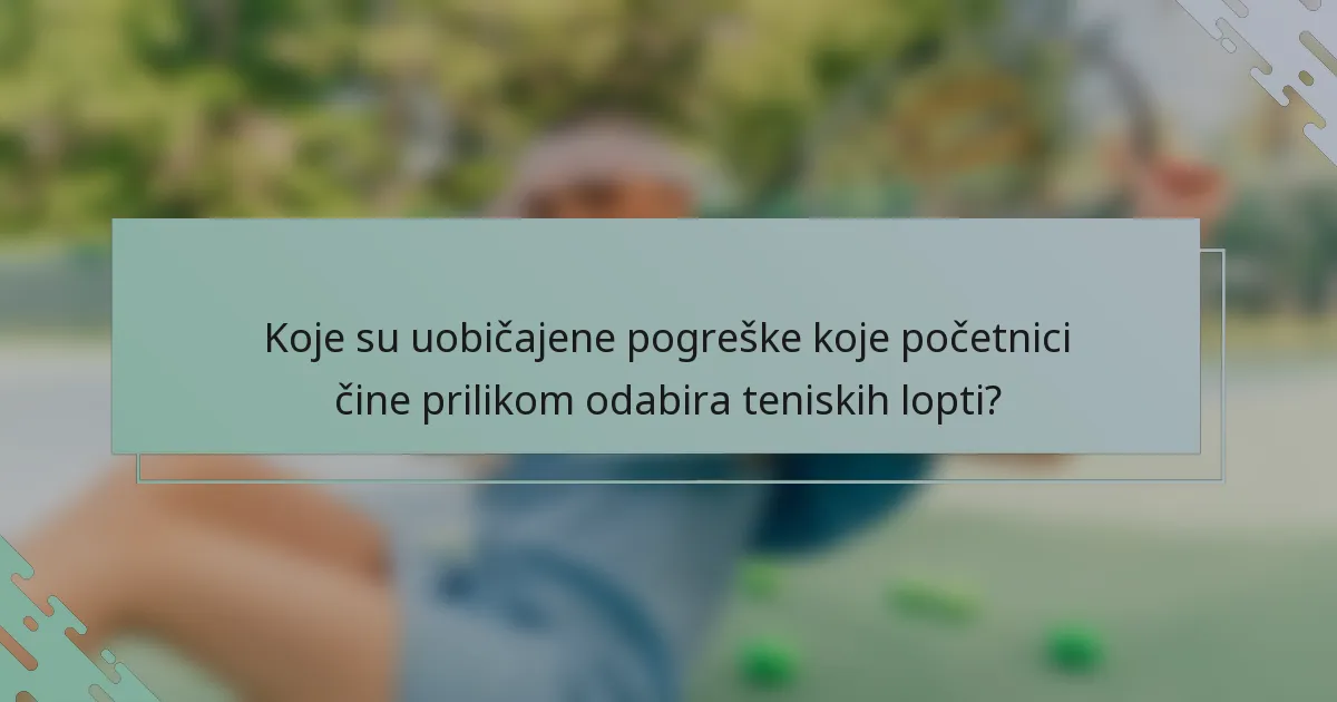Koje su uobičajene pogreške koje početnici čine prilikom odabira teniskih lopti?